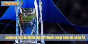 Liverpool có bao nhiêu Cúp C1? Huyền thoại bóng đá châu Âu